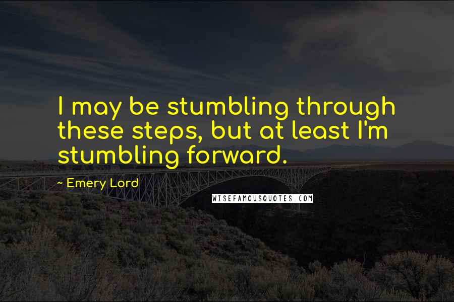 Emery Lord Quotes: I may be stumbling through these steps, but at least I'm stumbling forward.