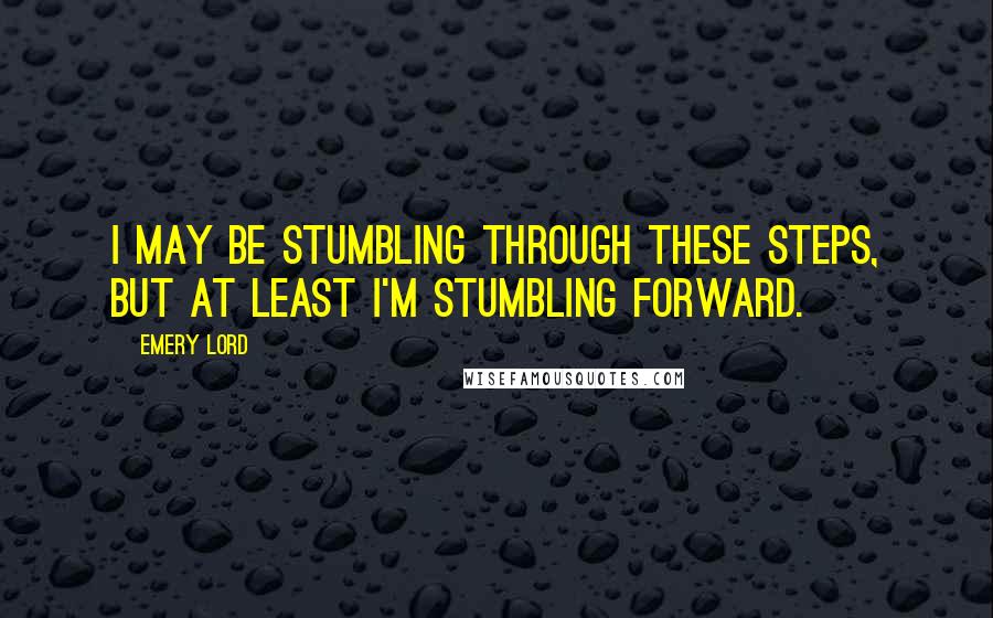 Emery Lord Quotes: I may be stumbling through these steps, but at least I'm stumbling forward.