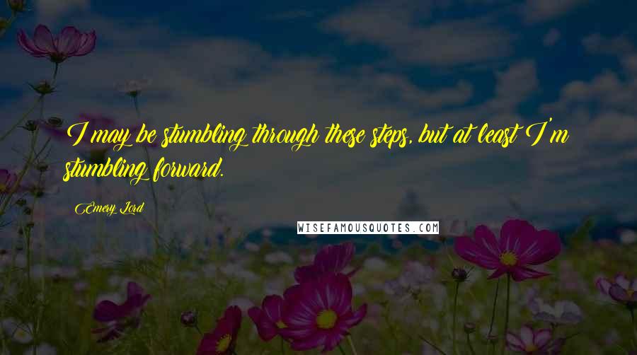 Emery Lord Quotes: I may be stumbling through these steps, but at least I'm stumbling forward.