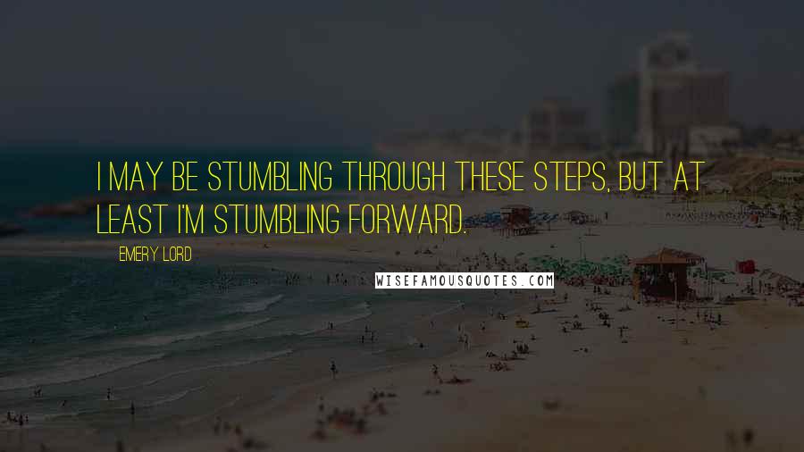 Emery Lord Quotes: I may be stumbling through these steps, but at least I'm stumbling forward.