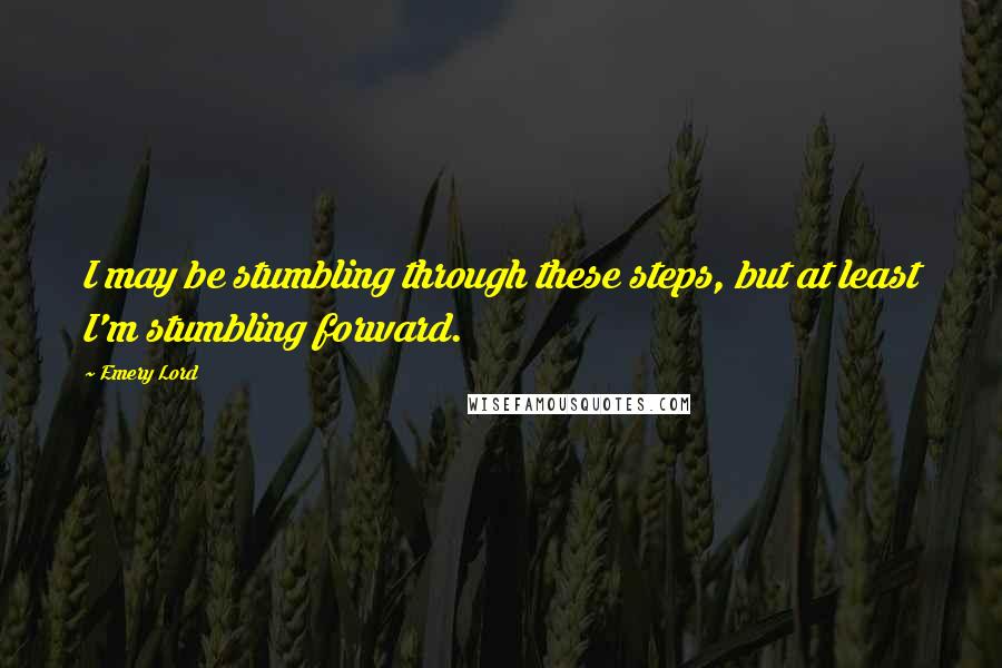 Emery Lord Quotes: I may be stumbling through these steps, but at least I'm stumbling forward.