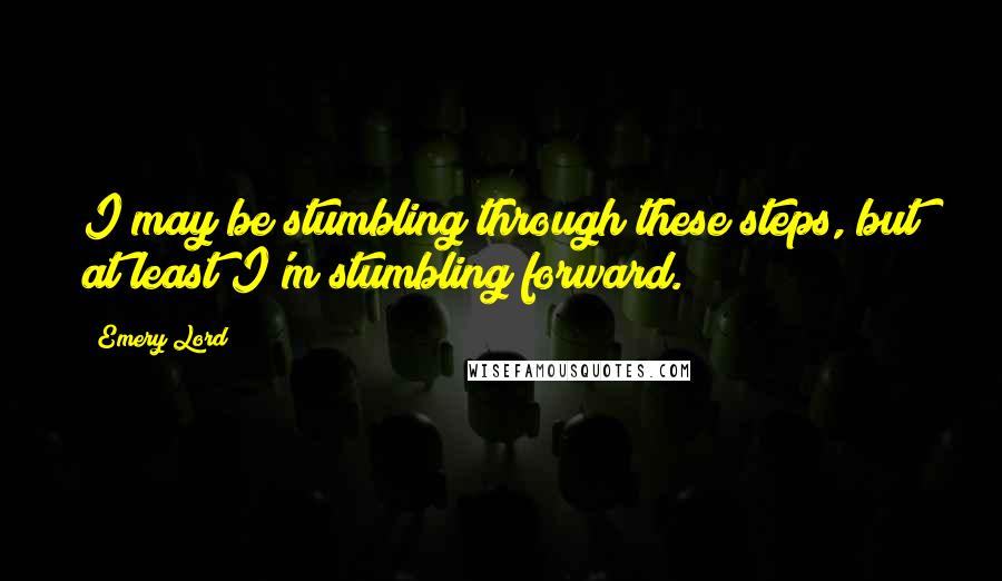 Emery Lord Quotes: I may be stumbling through these steps, but at least I'm stumbling forward.