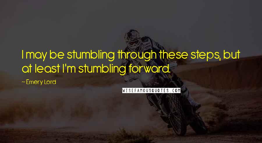 Emery Lord Quotes: I may be stumbling through these steps, but at least I'm stumbling forward.