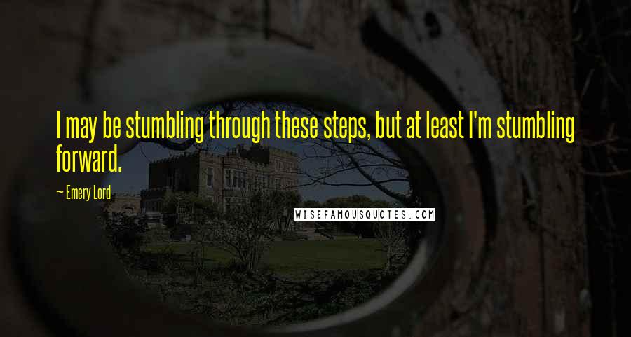 Emery Lord Quotes: I may be stumbling through these steps, but at least I'm stumbling forward.