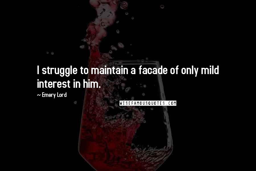 Emery Lord Quotes: I struggle to maintain a facade of only mild interest in him.