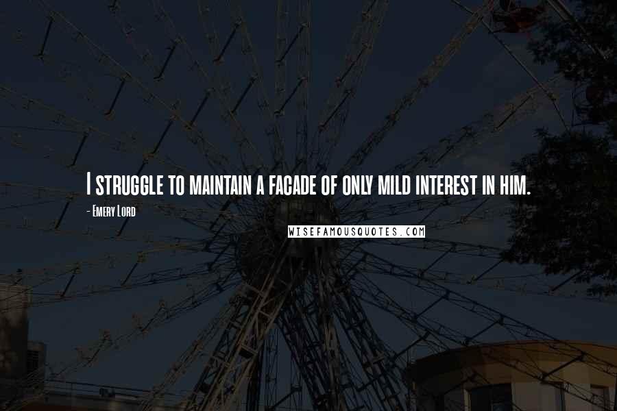 Emery Lord Quotes: I struggle to maintain a facade of only mild interest in him.