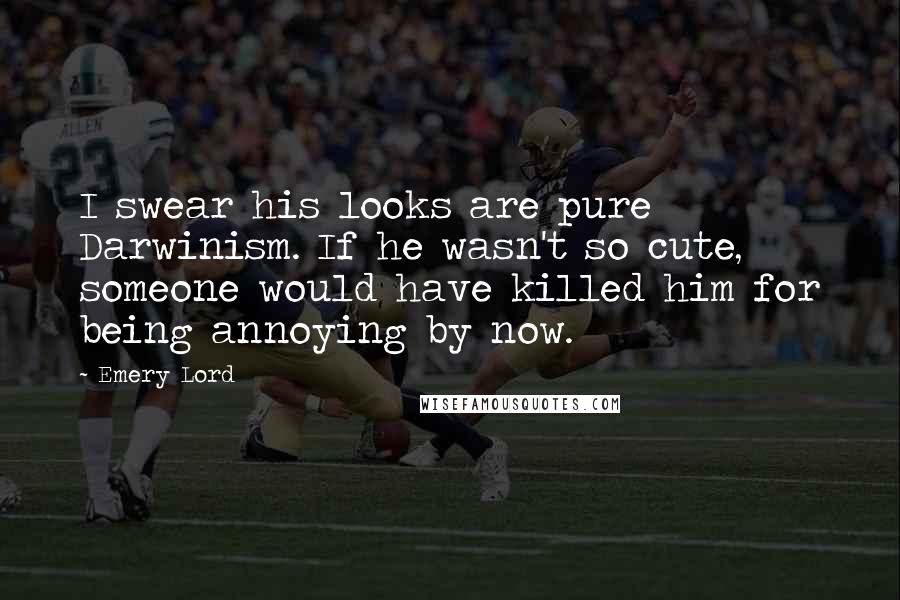 Emery Lord Quotes: I swear his looks are pure Darwinism. If he wasn't so cute, someone would have killed him for being annoying by now.