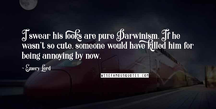 Emery Lord Quotes: I swear his looks are pure Darwinism. If he wasn't so cute, someone would have killed him for being annoying by now.