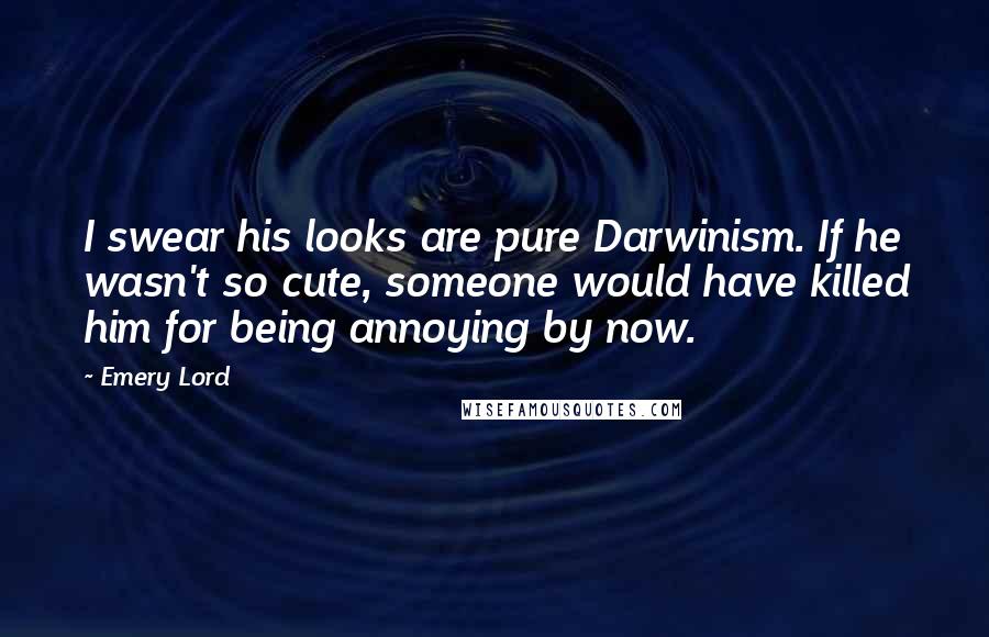 Emery Lord Quotes: I swear his looks are pure Darwinism. If he wasn't so cute, someone would have killed him for being annoying by now.