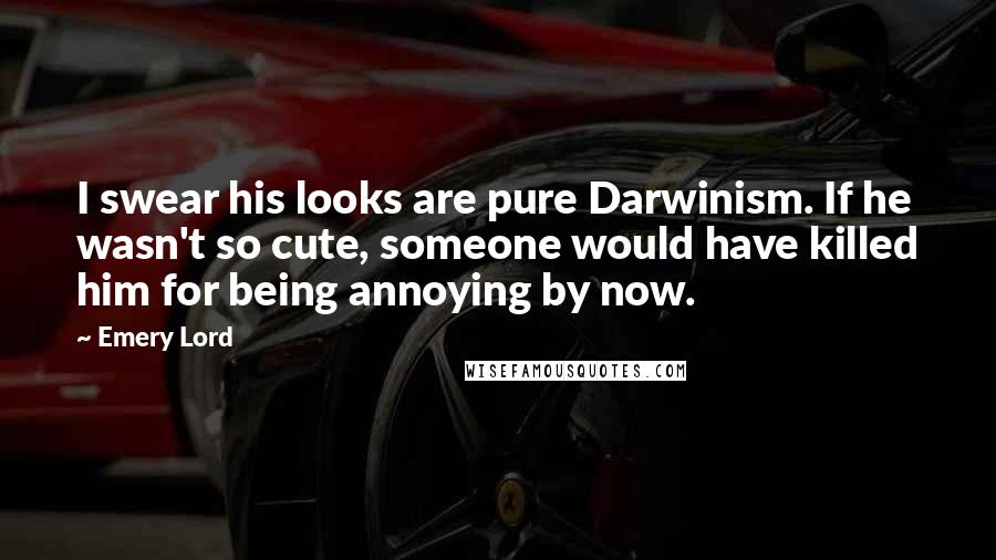 Emery Lord Quotes: I swear his looks are pure Darwinism. If he wasn't so cute, someone would have killed him for being annoying by now.