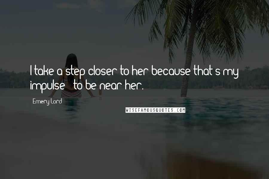 Emery Lord Quotes: I take a step closer to her because that's my impulse - to be near her.