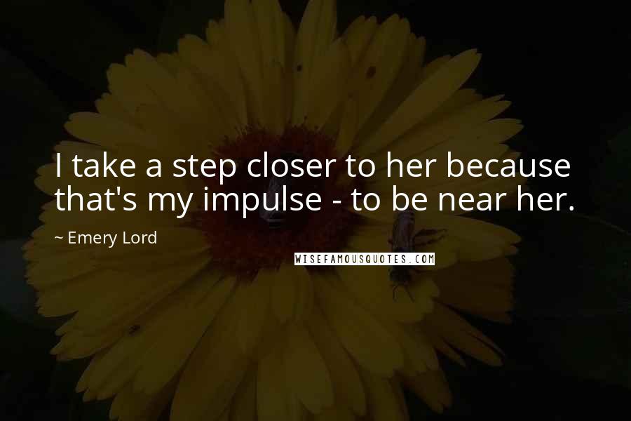 Emery Lord Quotes: I take a step closer to her because that's my impulse - to be near her.