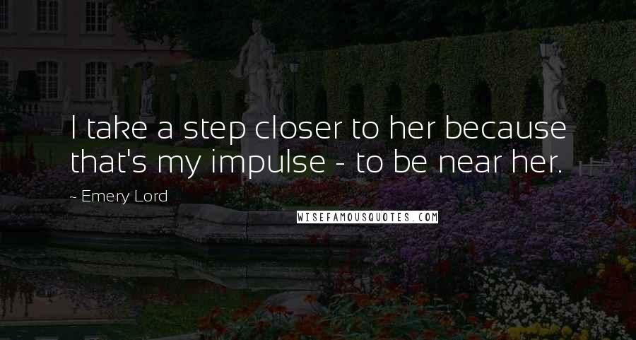 Emery Lord Quotes: I take a step closer to her because that's my impulse - to be near her.