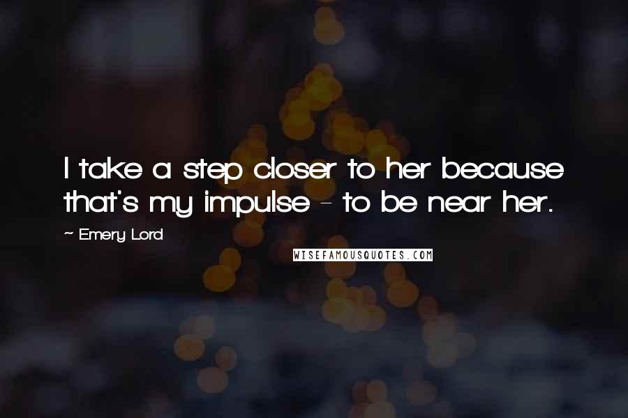 Emery Lord Quotes: I take a step closer to her because that's my impulse - to be near her.