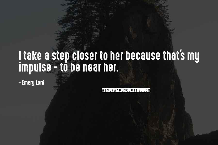 Emery Lord Quotes: I take a step closer to her because that's my impulse - to be near her.