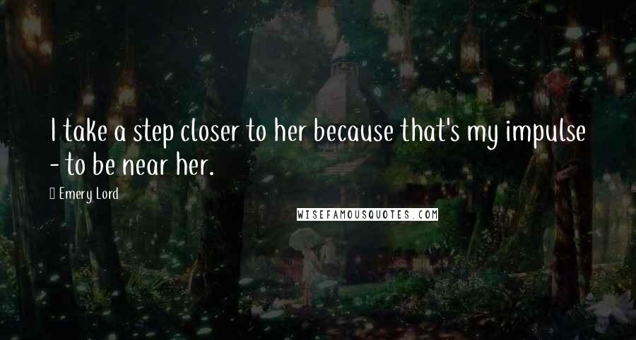 Emery Lord Quotes: I take a step closer to her because that's my impulse - to be near her.