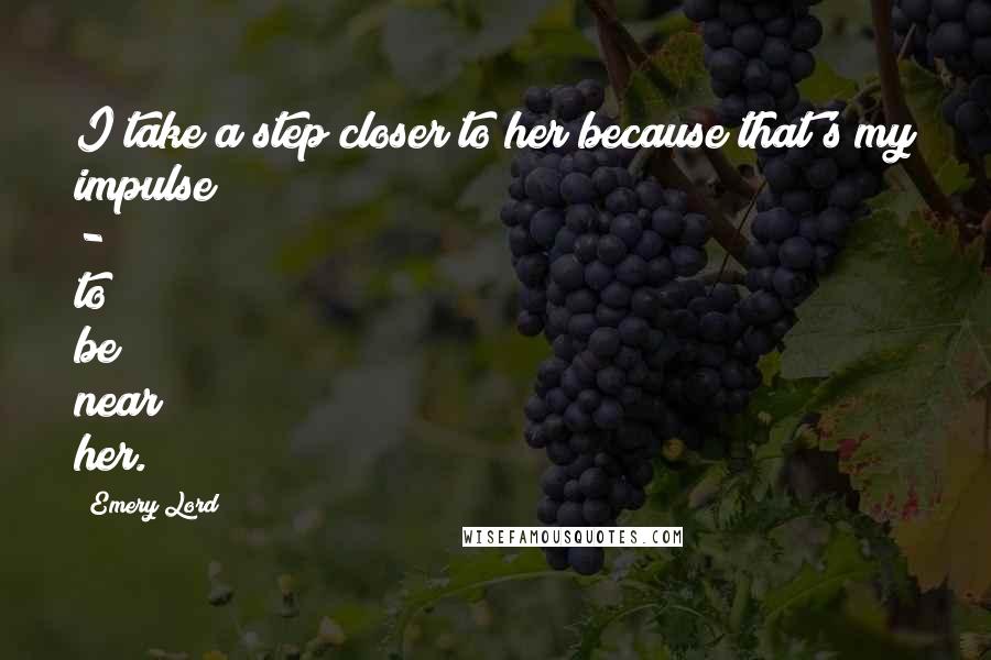 Emery Lord Quotes: I take a step closer to her because that's my impulse - to be near her.