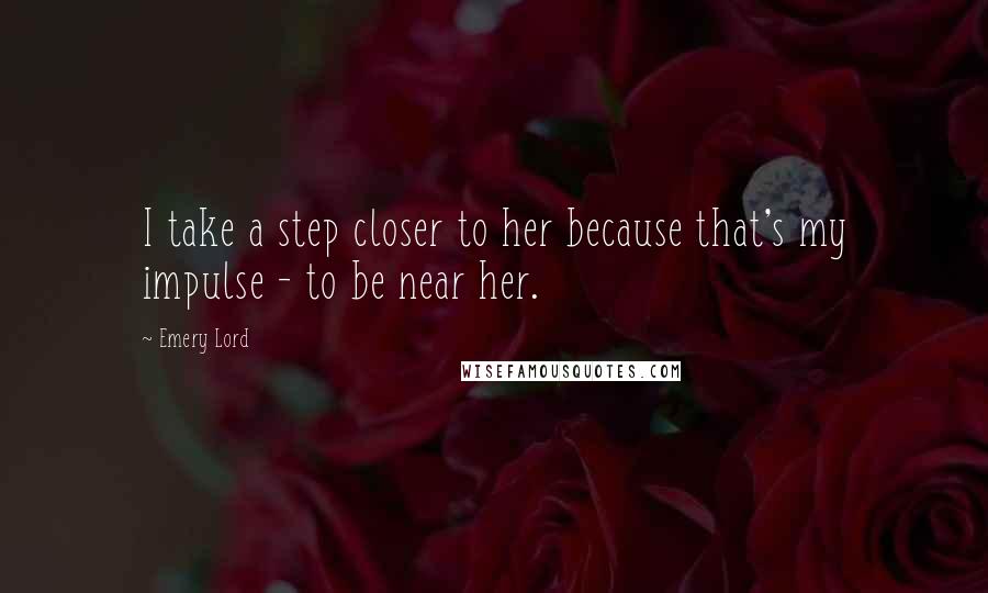 Emery Lord Quotes: I take a step closer to her because that's my impulse - to be near her.