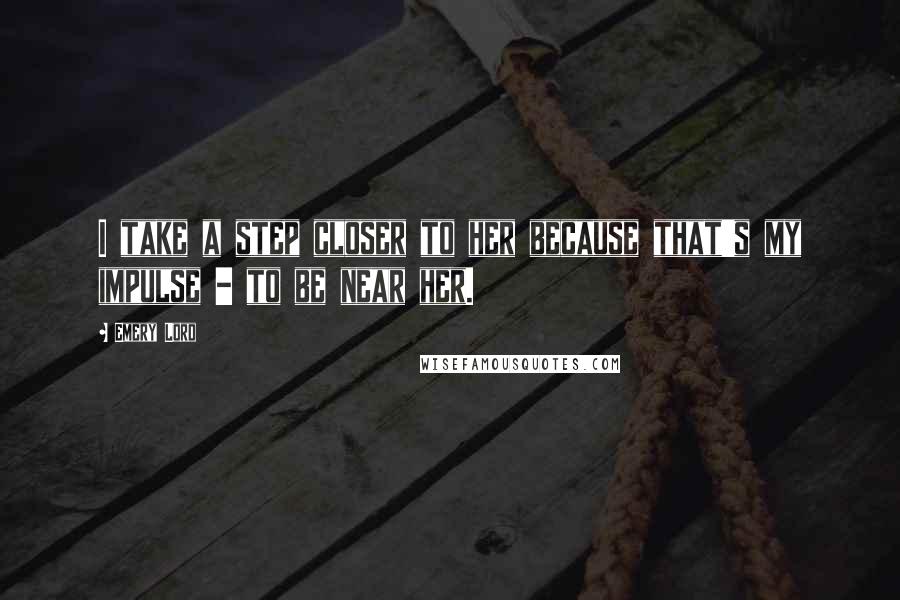 Emery Lord Quotes: I take a step closer to her because that's my impulse - to be near her.