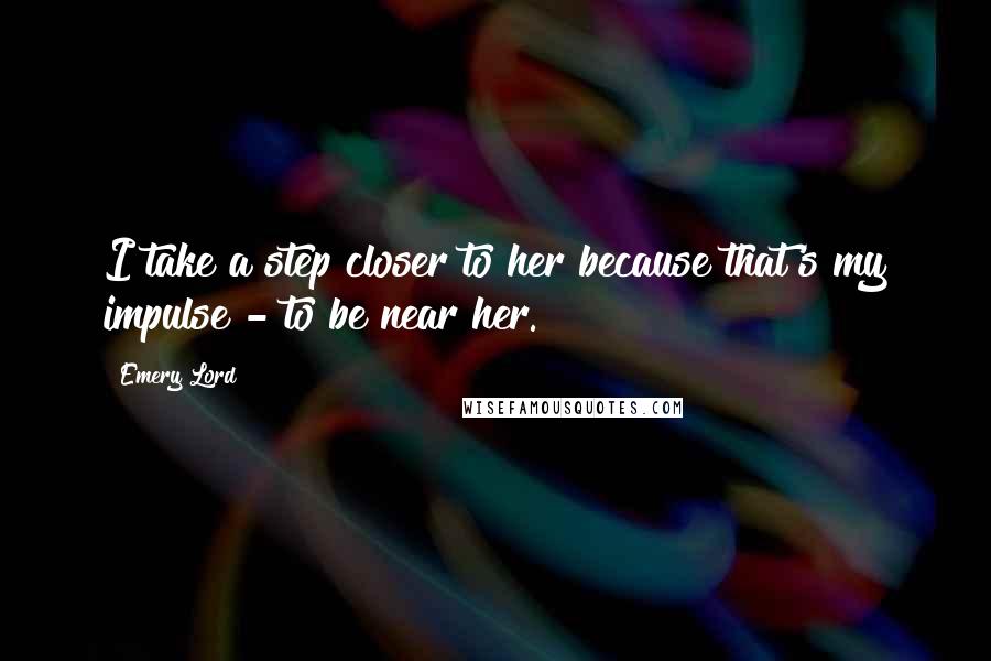 Emery Lord Quotes: I take a step closer to her because that's my impulse - to be near her.