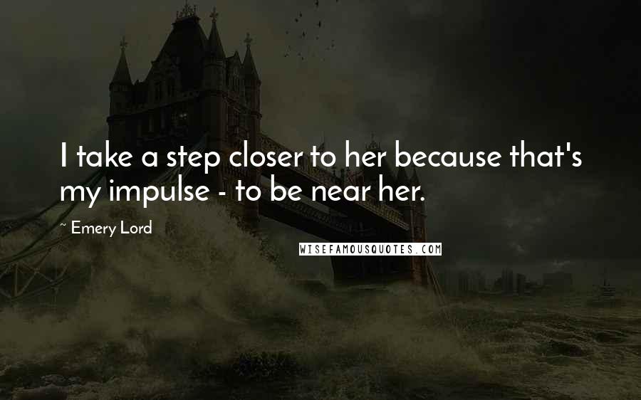 Emery Lord Quotes: I take a step closer to her because that's my impulse - to be near her.