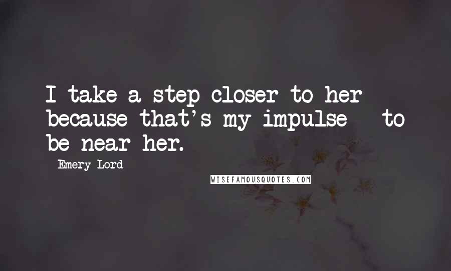 Emery Lord Quotes: I take a step closer to her because that's my impulse - to be near her.