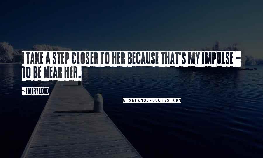 Emery Lord Quotes: I take a step closer to her because that's my impulse - to be near her.