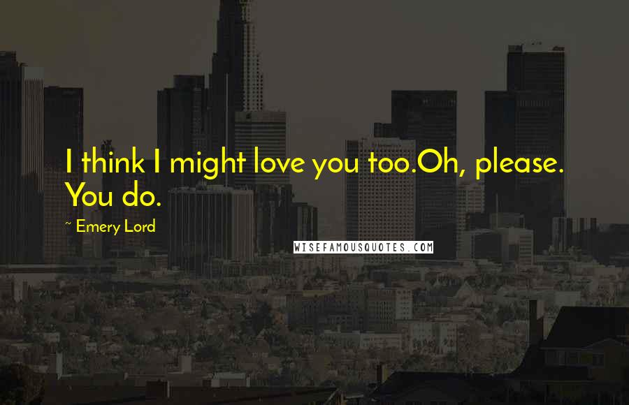 Emery Lord Quotes: I think I might love you too.Oh, please. You do.