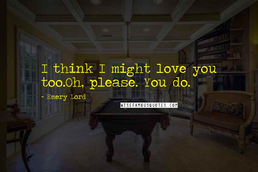 Emery Lord Quotes: I think I might love you too.Oh, please. You do.