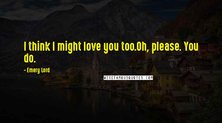 Emery Lord Quotes: I think I might love you too.Oh, please. You do.