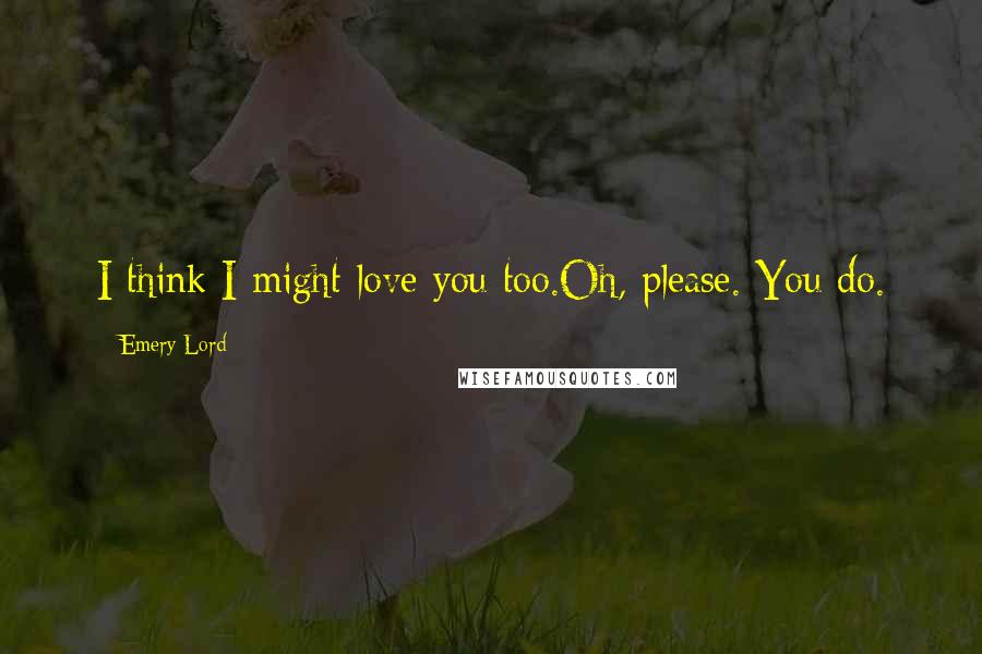 Emery Lord Quotes: I think I might love you too.Oh, please. You do.