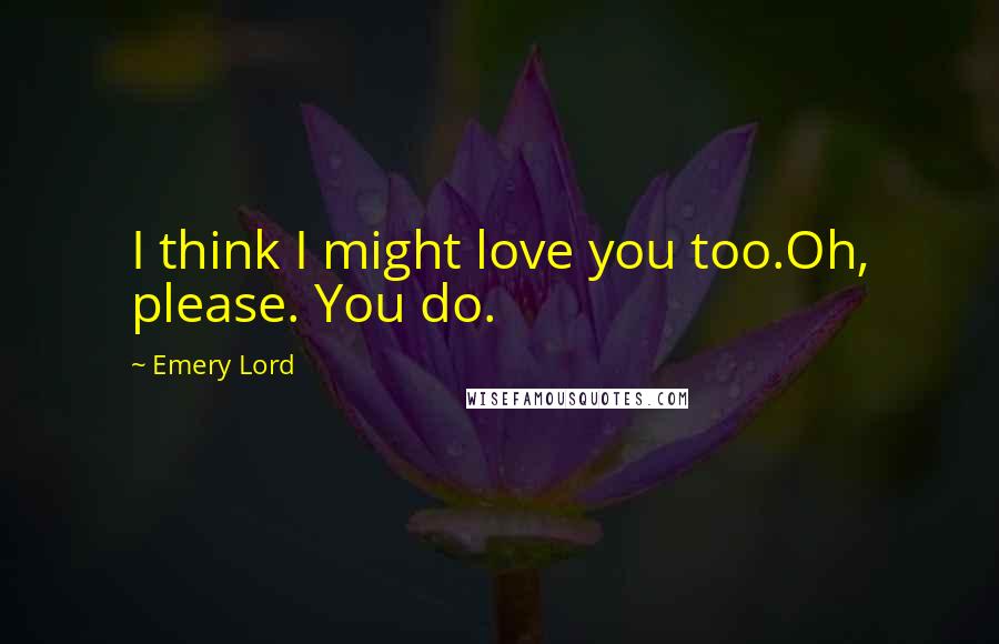 Emery Lord Quotes: I think I might love you too.Oh, please. You do.