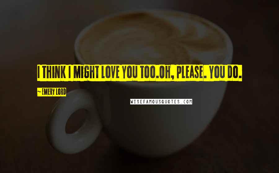 Emery Lord Quotes: I think I might love you too.Oh, please. You do.