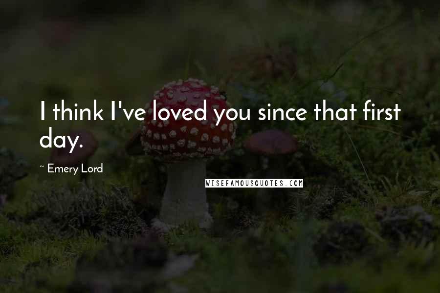 Emery Lord Quotes: I think I've loved you since that first day.