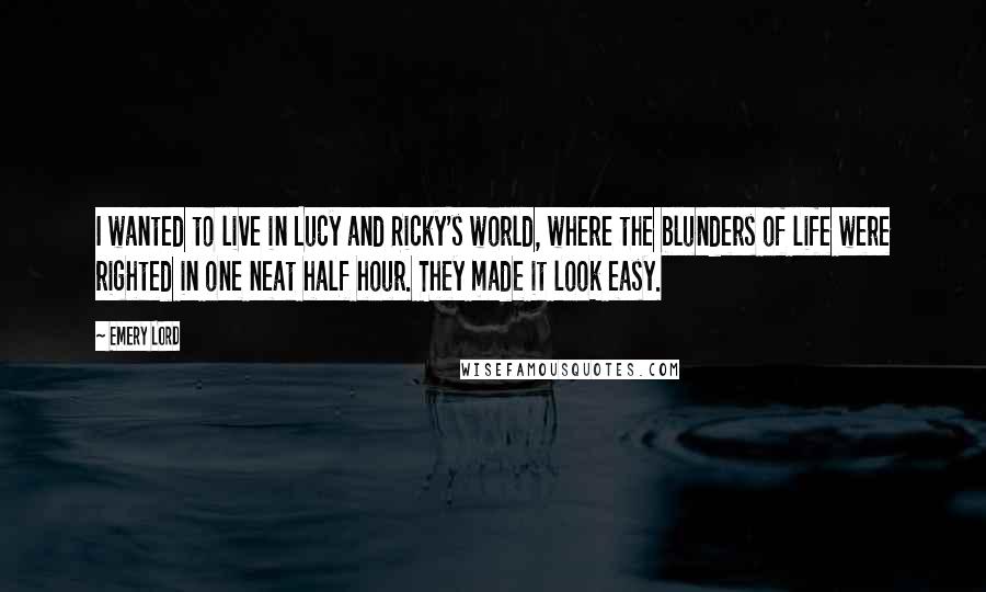 Emery Lord Quotes: I wanted to live in Lucy and Ricky's world, where the blunders of life were righted in one neat half hour. They made it look easy.