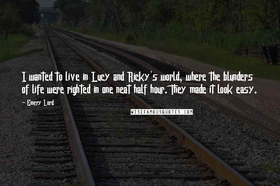 Emery Lord Quotes: I wanted to live in Lucy and Ricky's world, where the blunders of life were righted in one neat half hour. They made it look easy.