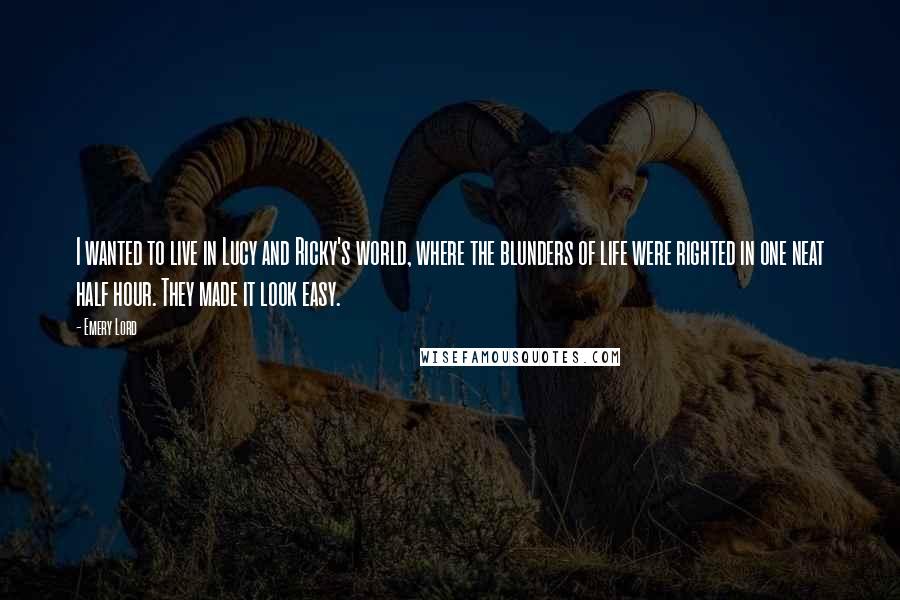 Emery Lord Quotes: I wanted to live in Lucy and Ricky's world, where the blunders of life were righted in one neat half hour. They made it look easy.