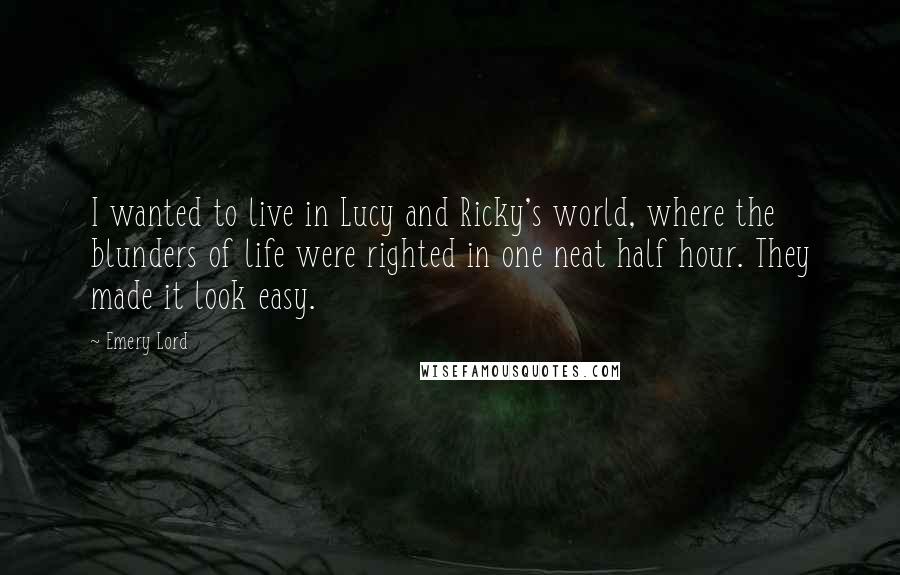 Emery Lord Quotes: I wanted to live in Lucy and Ricky's world, where the blunders of life were righted in one neat half hour. They made it look easy.