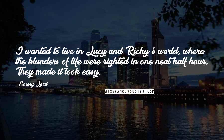 Emery Lord Quotes: I wanted to live in Lucy and Ricky's world, where the blunders of life were righted in one neat half hour. They made it look easy.