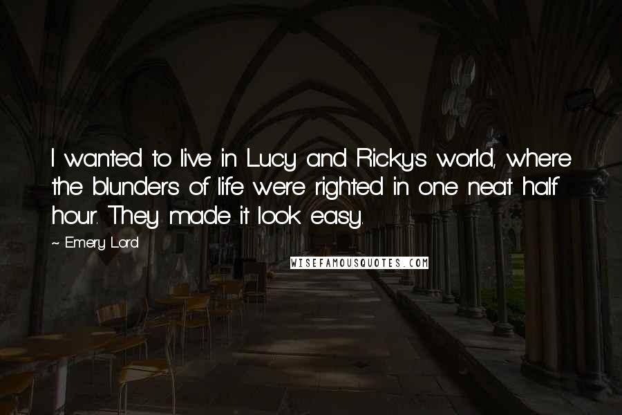 Emery Lord Quotes: I wanted to live in Lucy and Ricky's world, where the blunders of life were righted in one neat half hour. They made it look easy.