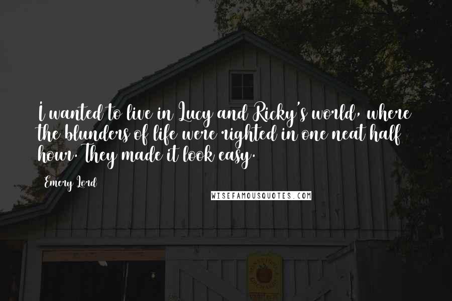 Emery Lord Quotes: I wanted to live in Lucy and Ricky's world, where the blunders of life were righted in one neat half hour. They made it look easy.