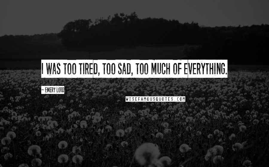 Emery Lord Quotes: I was too tired, too sad, too much of everything.