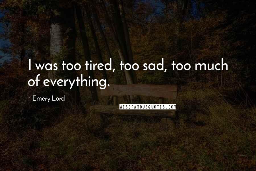 Emery Lord Quotes: I was too tired, too sad, too much of everything.