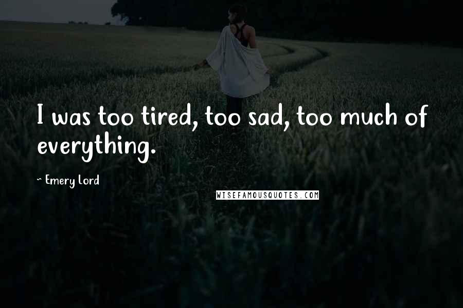 Emery Lord Quotes: I was too tired, too sad, too much of everything.