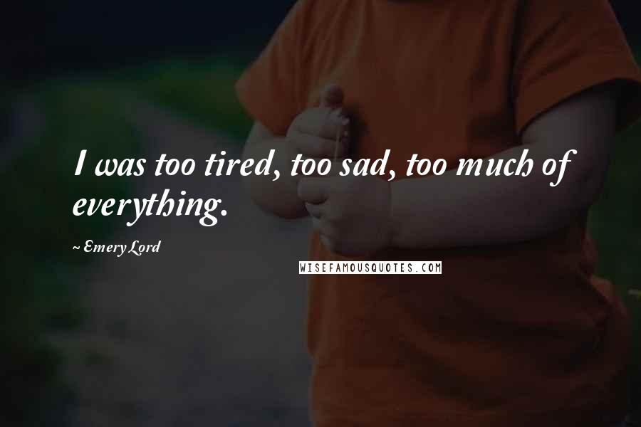 Emery Lord Quotes: I was too tired, too sad, too much of everything.