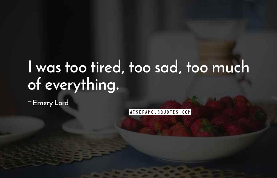 Emery Lord Quotes: I was too tired, too sad, too much of everything.