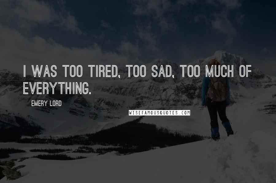 Emery Lord Quotes: I was too tired, too sad, too much of everything.