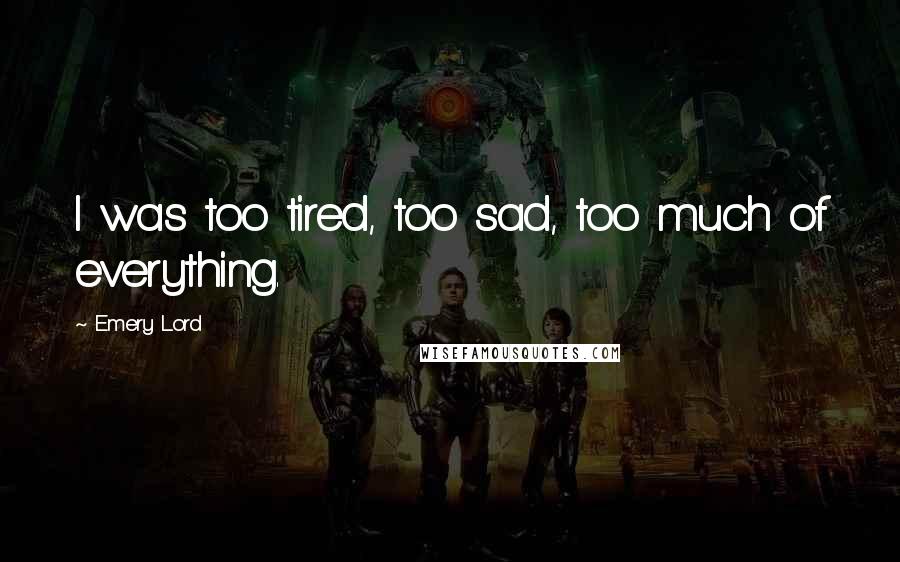 Emery Lord Quotes: I was too tired, too sad, too much of everything.