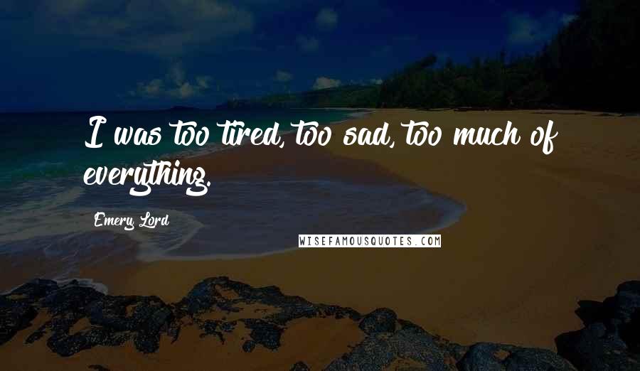 Emery Lord Quotes: I was too tired, too sad, too much of everything.