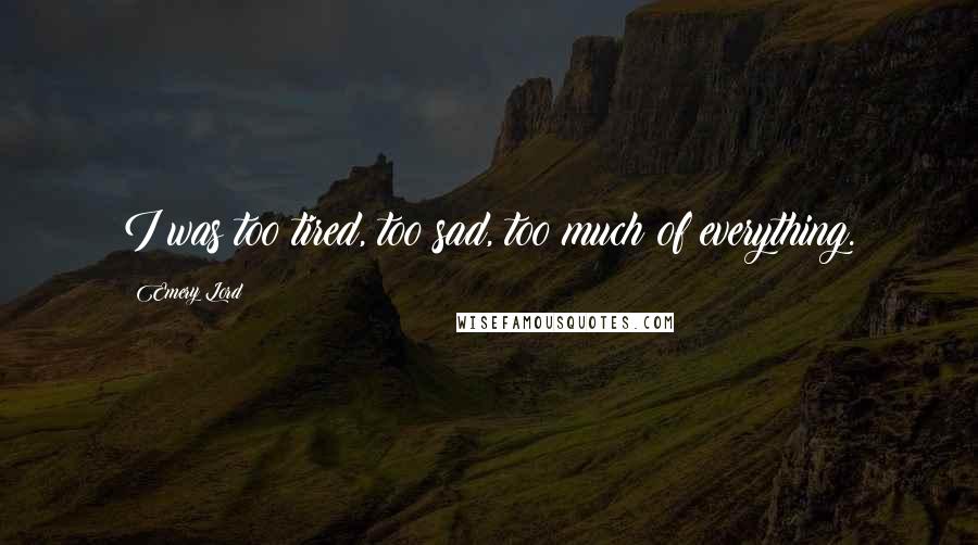 Emery Lord Quotes: I was too tired, too sad, too much of everything.